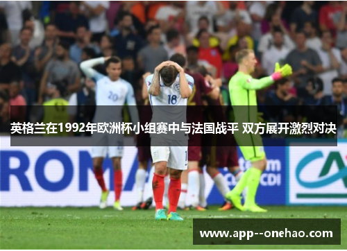 英格兰在1992年欧洲杯小组赛中与法国战平 双方展开激烈对决