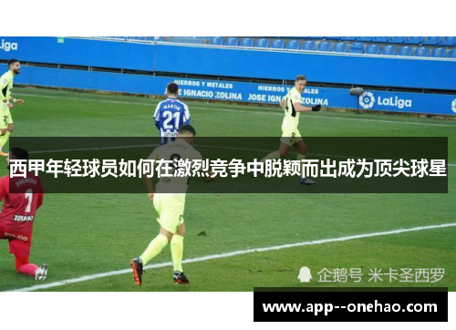 西甲年轻球员如何在激烈竞争中脱颖而出成为顶尖球星