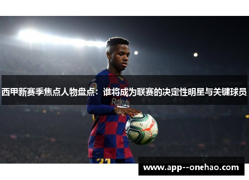 西甲新赛季焦点人物盘点：谁将成为联赛的决定性明星与关键球员