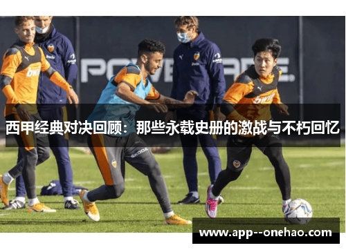 西甲经典对决回顾：那些永载史册的激战与不朽回忆