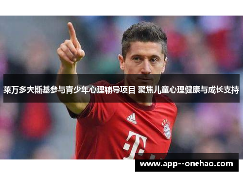 莱万多夫斯基参与青少年心理辅导项目 聚焦儿童心理健康与成长支持