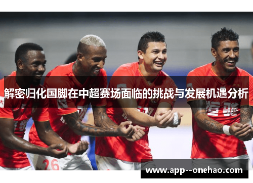 解密归化国脚在中超赛场面临的挑战与发展机遇分析