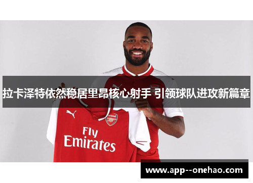 拉卡泽特依然稳居里昂核心射手 引领球队进攻新篇章