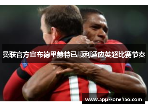 曼联官方宣布德里赫特已顺利适应英超比赛节奏