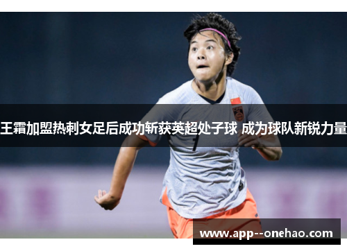 王霜加盟热刺女足后成功斩获英超处子球 成为球队新锐力量