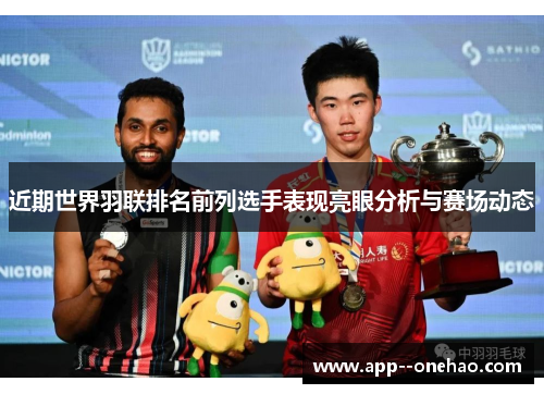 近期世界羽联排名前列选手表现亮眼分析与赛场动态